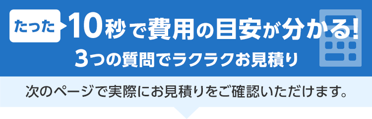 たった15秒！費用相場チェック 3ステップで料金チェック！次の画面ですぐ費用の目安をご確認いただけます