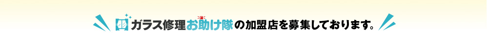 ガラス修理お助け隊の加盟店を募集しております。